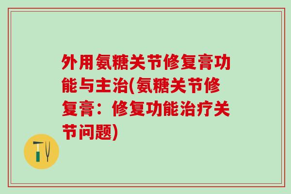外用氨糖关节修复膏功能与主治(氨糖关节修复膏：修复功能治疗关节问题)