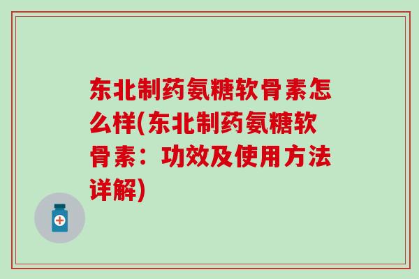 东北制药氨糖软骨素怎么样(东北制药氨糖软骨素：功效及使用方法详解)