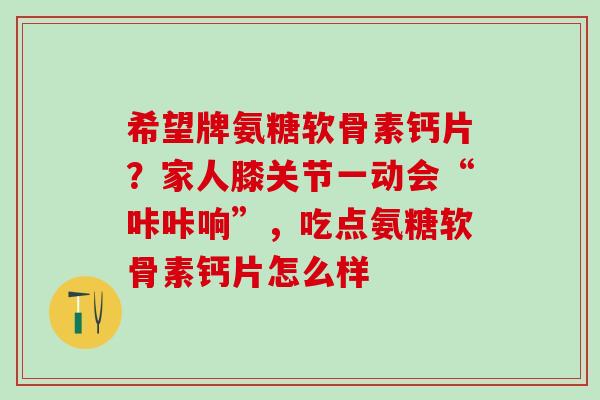 希望牌氨糖软骨素钙片？家人膝关节一动会“咔咔响”，吃点氨糖软骨素钙片怎么样