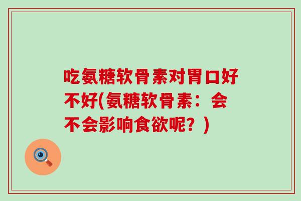 吃氨糖软骨素对胃口好不好(氨糖软骨素：会不会影响食欲呢？)