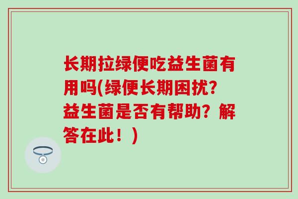 长期拉绿便吃益生菌有用吗(绿便长期困扰？益生菌是否有帮助？解答在此！)