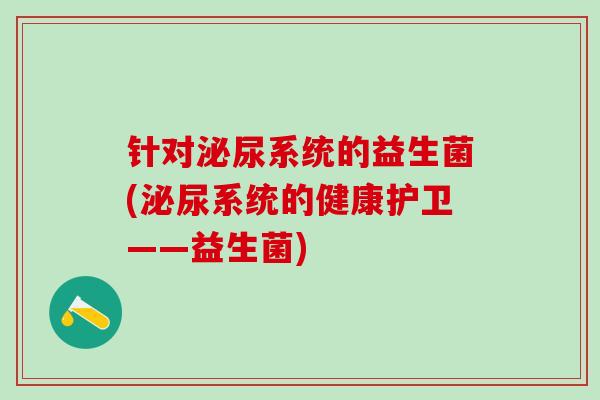 针对泌尿系统的益生菌(泌尿系统的健康护卫——益生菌)