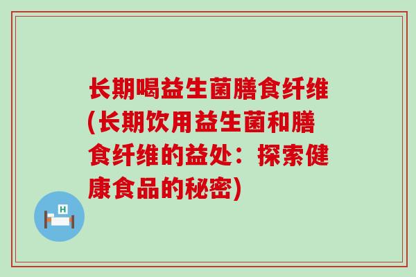 长期喝益生菌膳食纤维(长期饮用益生菌和膳食纤维的益处：探索健康食品的秘密)