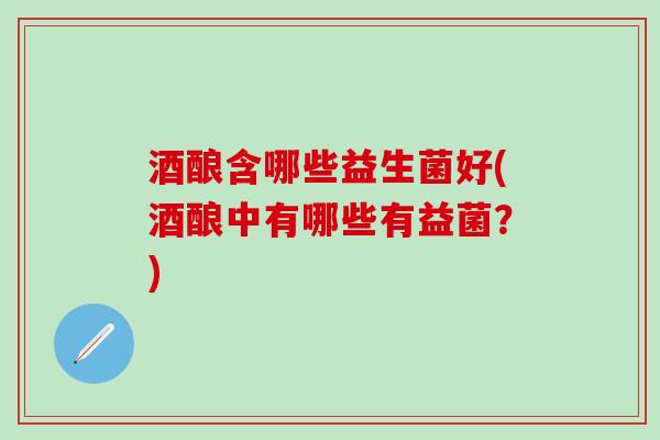 酒酿含哪些益生菌好(酒酿中有哪些有益菌？)
