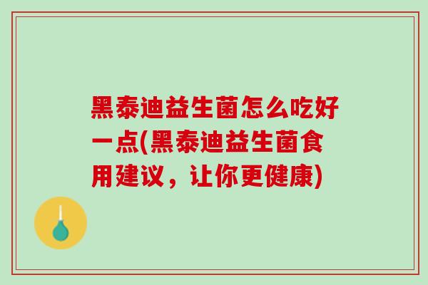 黑泰迪益生菌怎么吃好一点(黑泰迪益生菌食用建议，让你更健康)