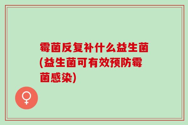 霉菌反复补什么益生菌(益生菌可有效预防霉菌感染)