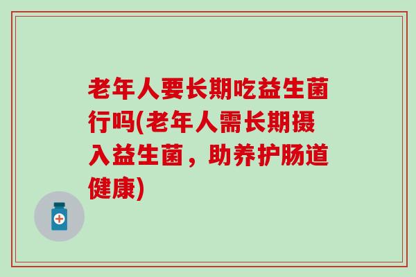老年人要长期吃益生菌行吗(老年人需长期摄入益生菌,助养护肠道健康) 老年人要长期吃益生菌行吗(老年人需长期摄入益生菌,助养护肠道健康)
