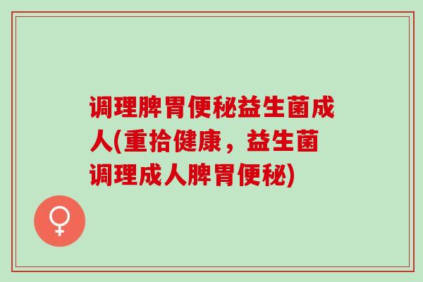 调理脾胃便秘益生菌成人(重拾健康，益生菌调理成人脾胃便秘)