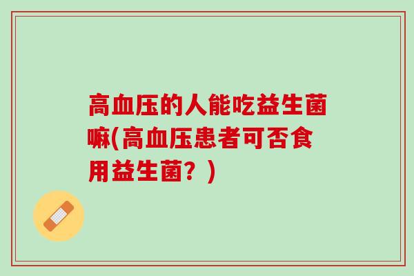 高血压的人能吃益生菌嘛(高血压患者可否食用益生菌？)
