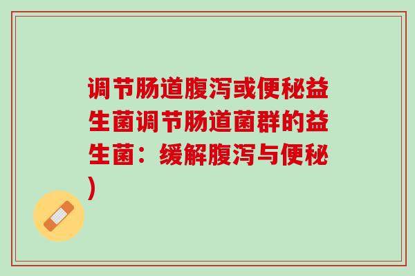 调节肠道腹泻或便秘益生菌调节肠道菌群的益生菌：缓解腹泻与便秘)