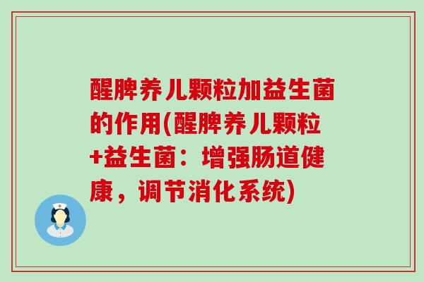 醒脾养儿颗粒加益生菌的作用(醒脾养儿颗粒+益生菌：增强肠道健康，调节消化系统)