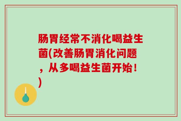 肠胃经常不消化喝益生菌(改善肠胃消化问题，从多喝益生菌开始！)