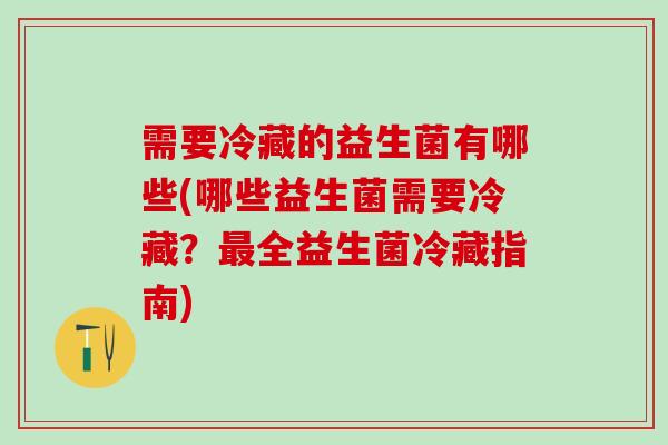 需要冷藏的益生菌有哪些(哪些益生菌需要冷藏？最全益生菌冷藏指南)