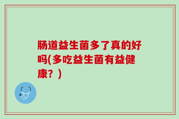 肠道益生菌多了真的好吗(多吃益生菌有益健康？)