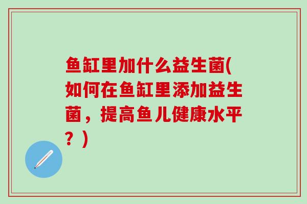 鱼缸里加什么益生菌(如何在鱼缸里添加益生菌，提高鱼儿健康水平？)