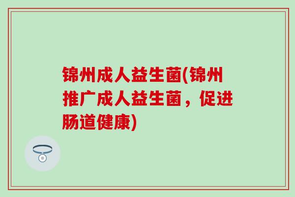 锦州成人益生菌(锦州推广成人益生菌，促进肠道健康)