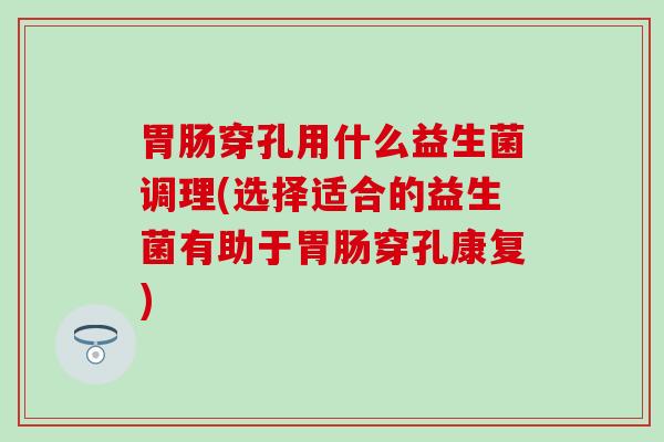 胃肠穿孔用什么益生菌调理(选择适合的益生菌有助于胃肠穿孔康复)