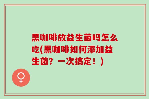 黑咖啡放益生菌吗怎么吃(黑咖啡如何添加益生菌？一次搞定！)