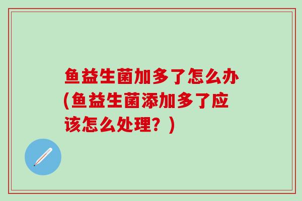 鱼益生菌加多了怎么办(鱼益生菌添加多了应该怎么处理？)