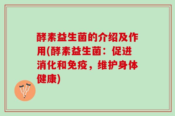 酵素益生菌的介绍及作用(酵素益生菌：促进消化和免疫，维护身体健康)