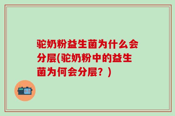 驼奶粉益生菌为什么会分层(驼奶粉中的益生菌为何会分层？)