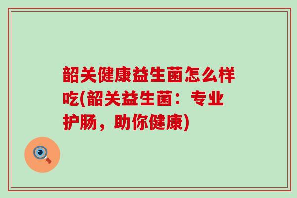 韶关健康益生菌怎么样吃(韶关益生菌:专业护肠,助你健康) 韶关健康益生菌怎么样吃(韶关益生菌:专业护肠,助你健康)
