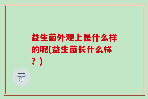 益生菌外观上是什么样的呢(益生菌长什么样？)