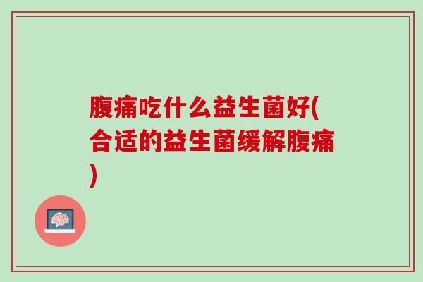 腹痛吃什么益生菌好(合适的益生菌缓解腹痛)