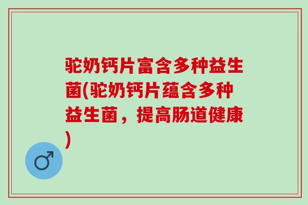 驼奶钙片富含多种益生菌(驼奶钙片蕴含多种益生菌，提高肠道健康)