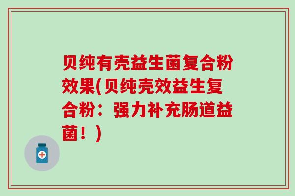 贝纯有壳益生菌复合粉效果(贝纯壳效益生复合粉：强力补充肠道益菌！)