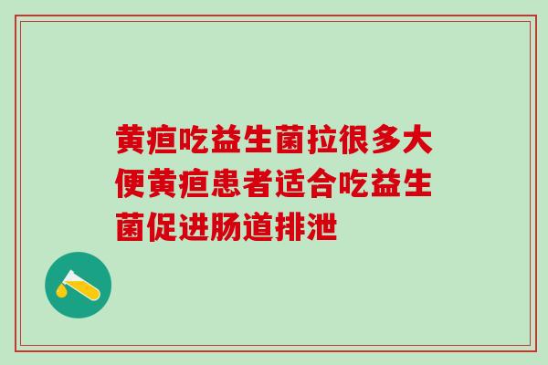 黄疸吃益生菌拉很多大便黄疸患者适合吃益生菌促进肠道排泄