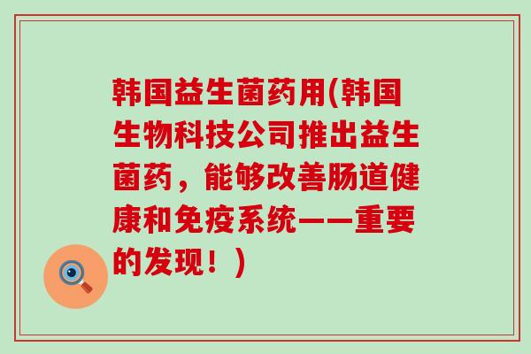 韩国益生菌药用(韩国生物科技公司推出益生菌药，能够改善肠道健康和免疫系统——重要的发现！)