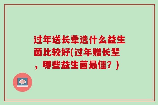 过年送长辈选什么益生菌比较好(过年赠长辈，哪些益生菌最佳？)
