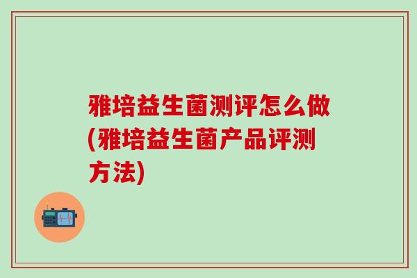 雅培益生菌测评怎么做(雅培益生菌产品评测方法)