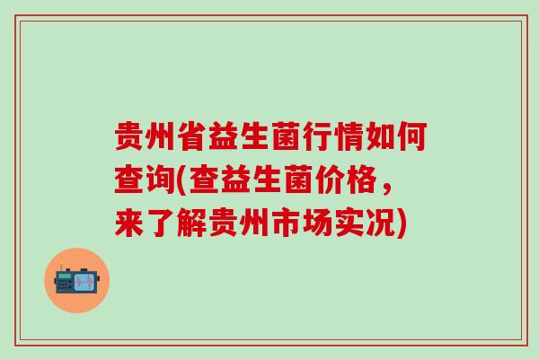 贵州省益生菌行情如何查询(查益生菌价格，来了解贵州市场实况)