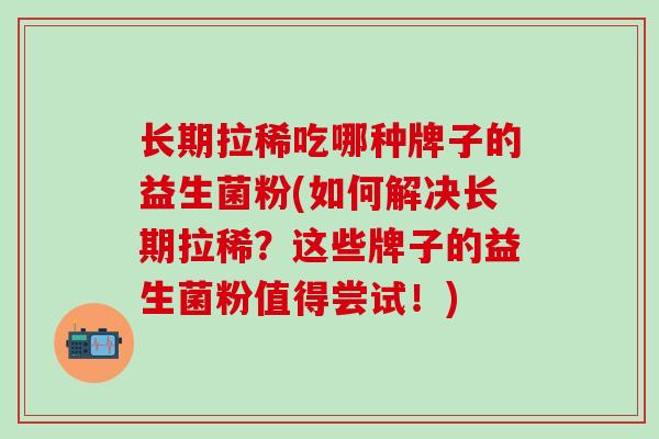 长期拉稀吃哪种牌子的益生菌粉(如何解决长期拉稀？这些牌子的益生菌粉值得尝试！)