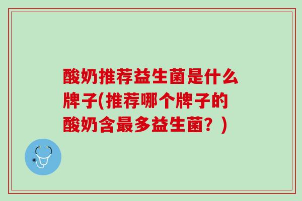 酸奶推荐益生菌是什么牌子(推荐哪个牌子的酸奶含最多益生菌？)