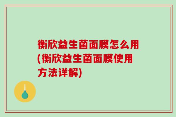 衡欣益生菌面膜怎么用(衡欣益生菌面膜使用方法详解)