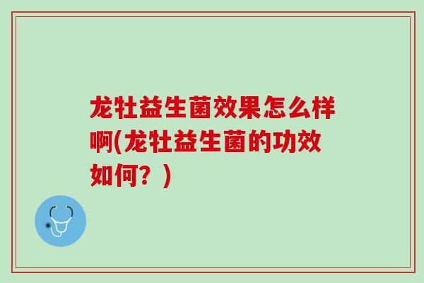 龙牡益生菌效果怎么样啊(龙牡益生菌的功效如何？)