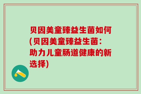 贝因美童臻益生菌如何(贝因美童臻益生菌：助力儿童肠道健康的新选择)