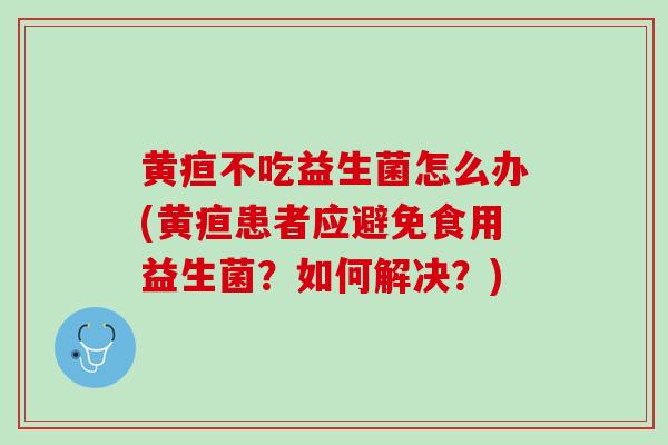 黄疸不吃益生菌怎么办(黄疸患者应避免食用益生菌？如何解决？)