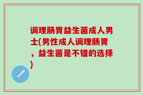 调理肠胃益生菌成人男士(男性成人调理肠胃，益生菌是不错的选择)