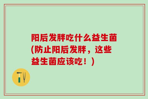 阳后发胖吃什么益生菌(防止阳后发胖，这些益生菌应该吃！)