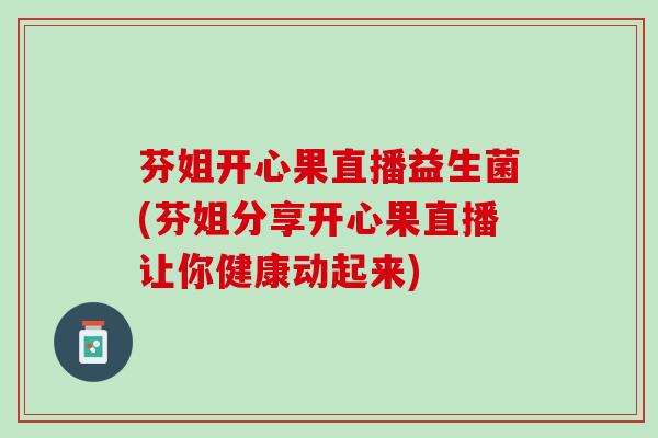 芬姐开心果直播益生菌(芬姐分享开心果直播让你健康动起来)