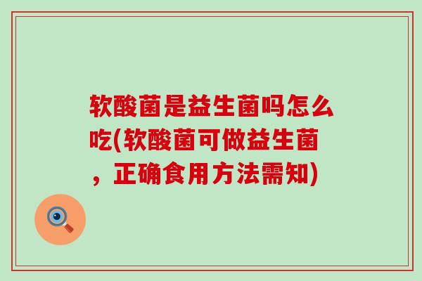 软酸菌是益生菌吗怎么吃(软酸菌可做益生菌，正确食用方法需知)