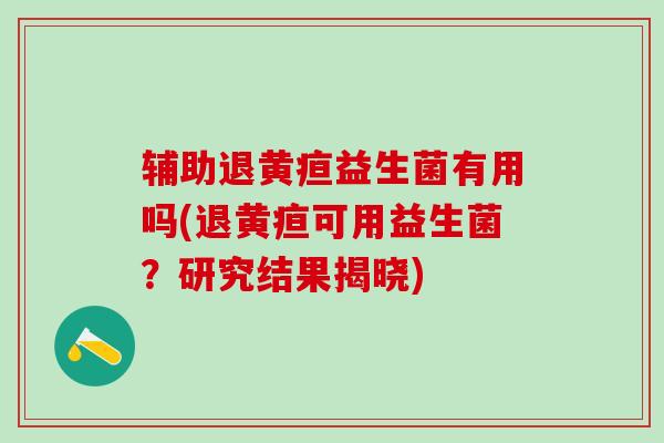 辅助退黄疸益生菌有用吗(退黄疸可用益生菌？研究结果揭晓)