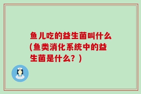 鱼儿吃的益生菌叫什么(鱼类消化系统中的益生菌是什么？)