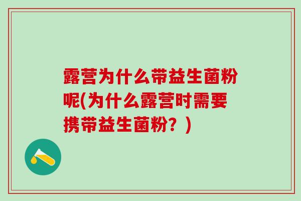 露营为什么带益生菌粉呢(为什么露营时需要携带益生菌粉?) 露营为什么带益生菌粉呢(为什么露营时需要携带益生菌粉?)