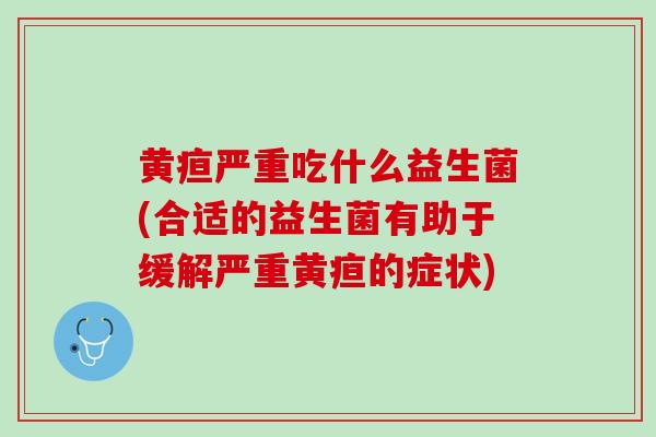 黄疸严重吃什么益生菌(合适的益生菌有助于缓解严重黄疸的症状)