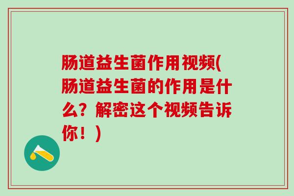 肠道益生菌作用视频(肠道益生菌的作用是什么？解密这个视频告诉你！)